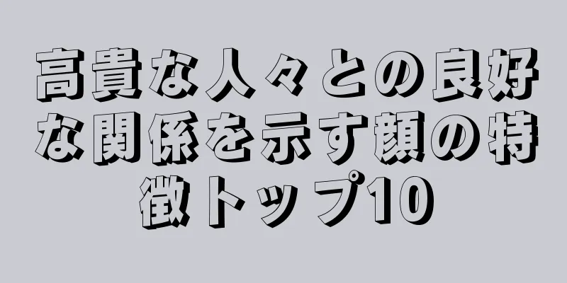 高貴な人々との良好な関係を示す顔の特徴トップ10