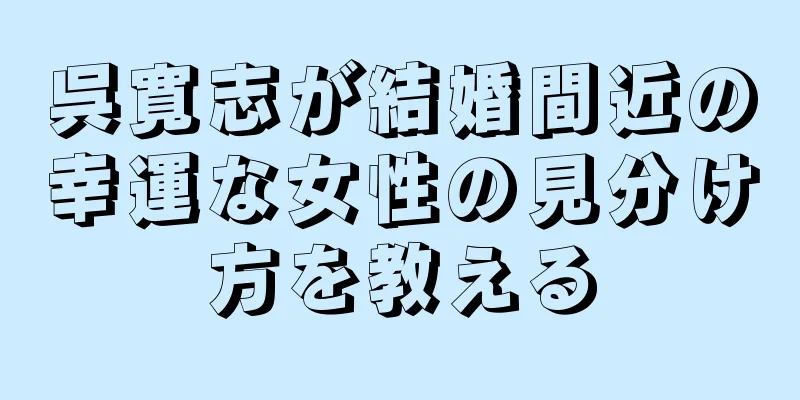 呉寛志が結婚間近の幸運な女性の見分け方を教える