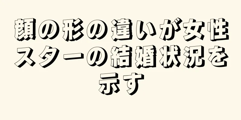 顔の形の違いが女性スターの結婚状況を示す