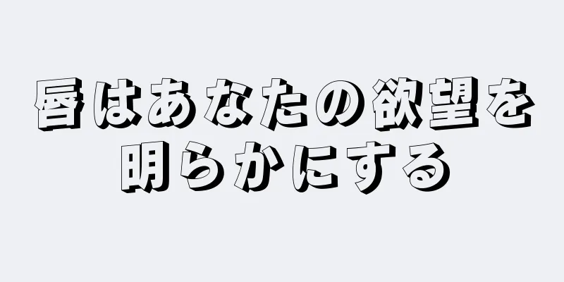 唇はあなたの欲望を明らかにする