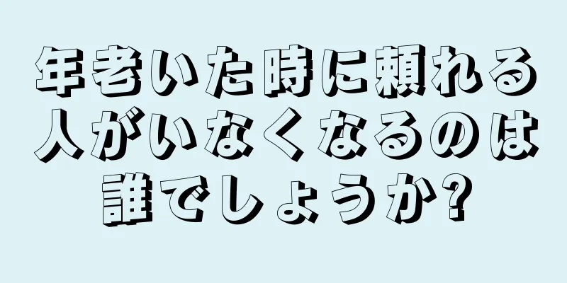 年老いた時に頼れる人がいなくなるのは誰でしょうか?