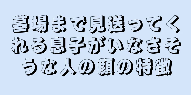 墓場まで見送ってくれる息子がいなさそうな人の顔の特徴