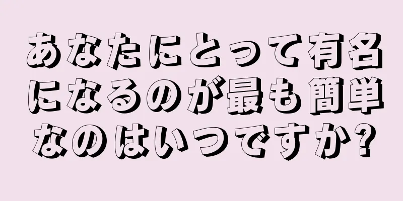 あなたにとって有名になるのが最も簡単なのはいつですか?