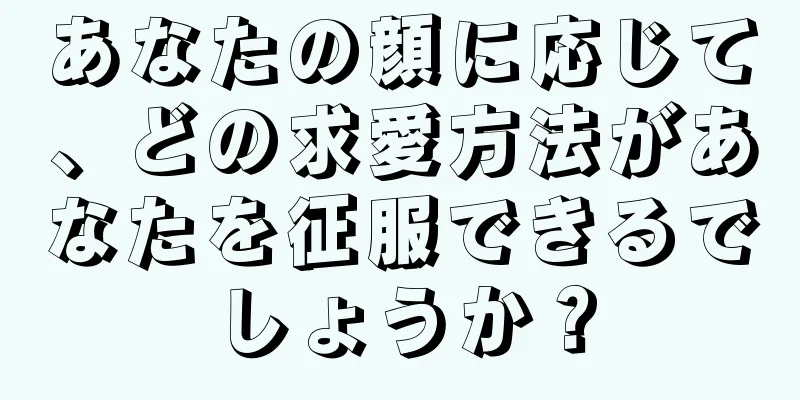 あなたの顔に応じて、どの求愛方法があなたを征服できるでしょうか？