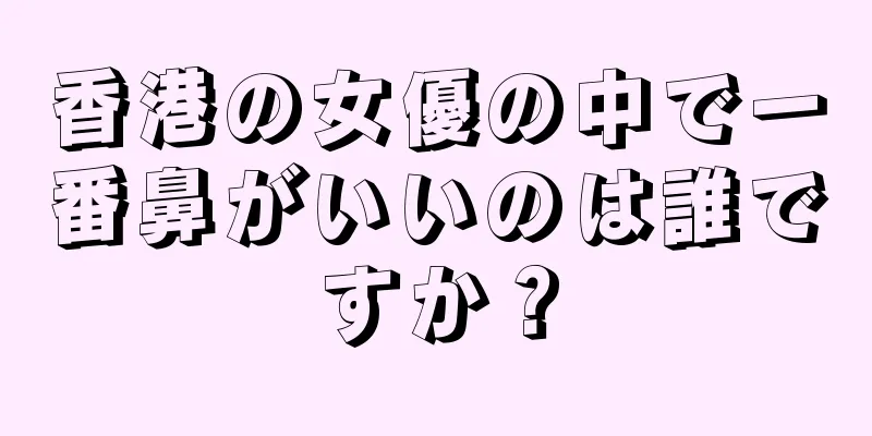 香港の女優の中で一番鼻がいいのは誰ですか？