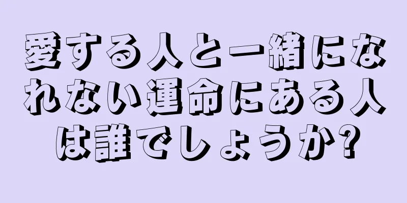 愛する人と一緒になれない運命にある人は誰でしょうか?