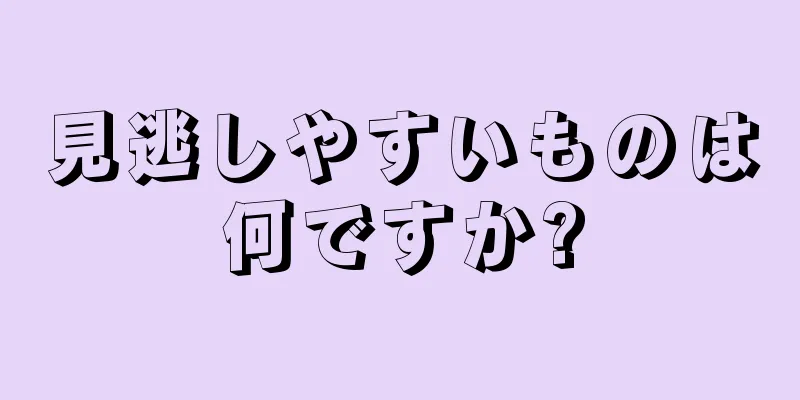 見逃しやすいものは何ですか?