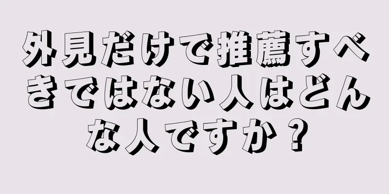 外見だけで推薦すべきではない人はどんな人ですか？