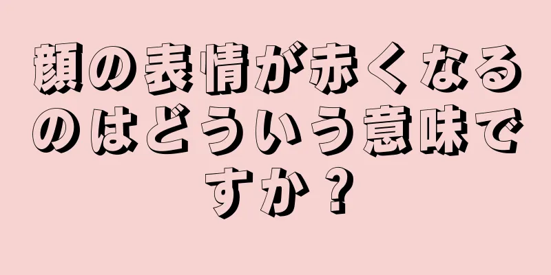 顔の表情が赤くなるのはどういう意味ですか？