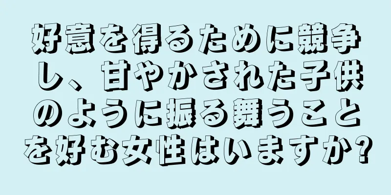 好意を得るために競争し、甘やかされた子供のように振る舞うことを好む女性はいますか?