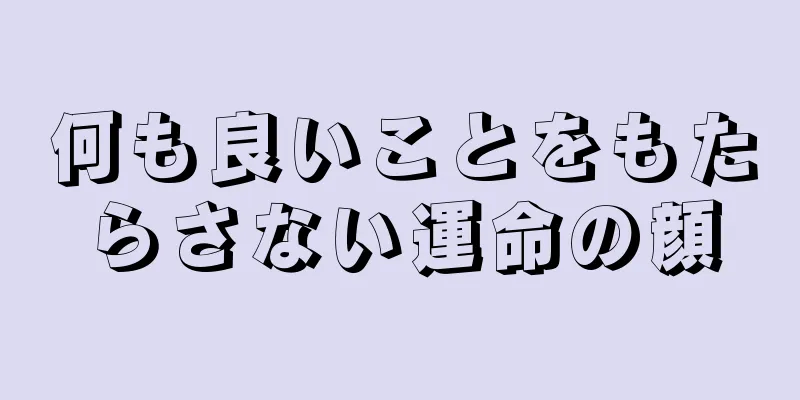 何も良いことをもたらさない運命の顔