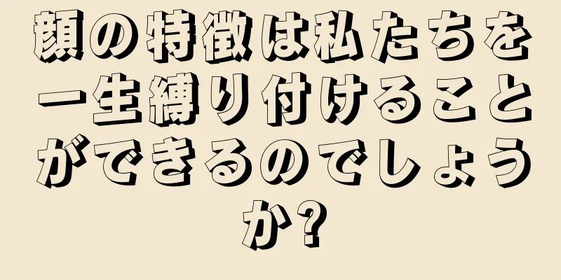 顔の特徴は私たちを一生縛り付けることができるのでしょうか?