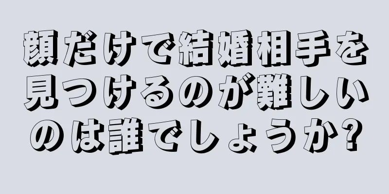 顔だけで結婚相手を見つけるのが難しいのは誰でしょうか?