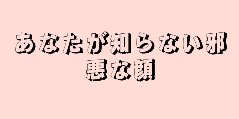 あなたが知らない邪悪な顔