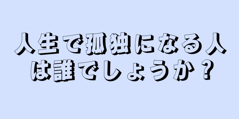 人生で孤独になる人は誰でしょうか？