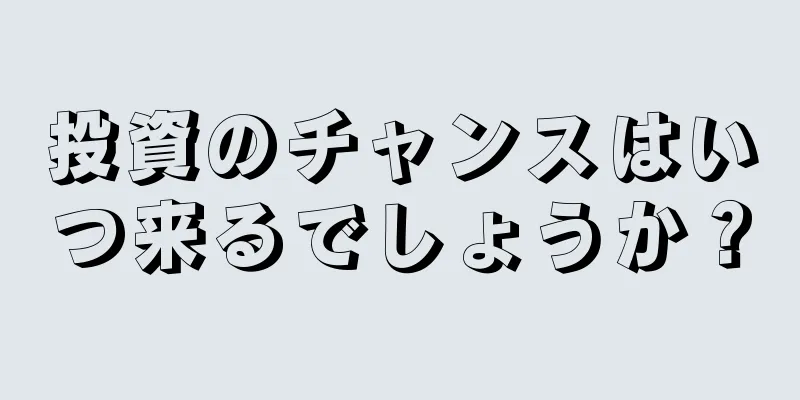 投資のチャンスはいつ来るでしょうか？