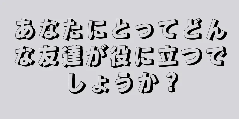 あなたにとってどんな友達が役に立つでしょうか？