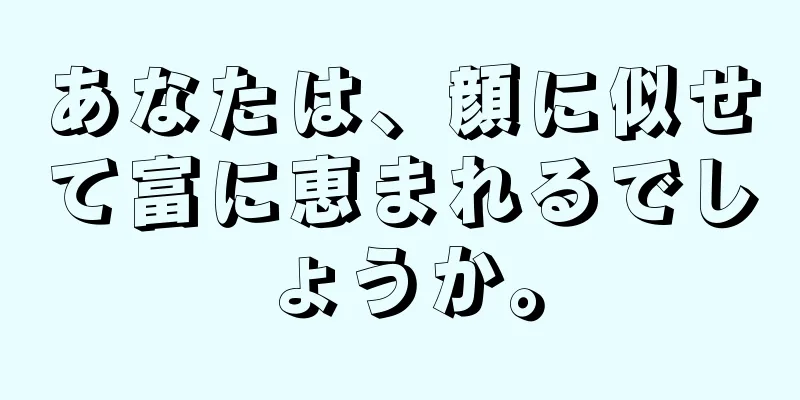 あなたは、顔に似せて富に恵まれるでしょうか。