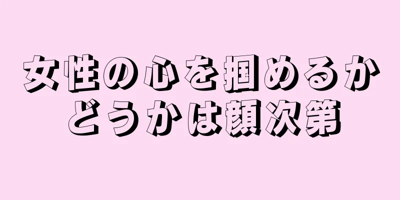 女性の心を掴めるかどうかは顔次第