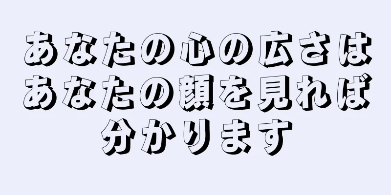 あなたの心の広さはあなたの顔を見れば分かります