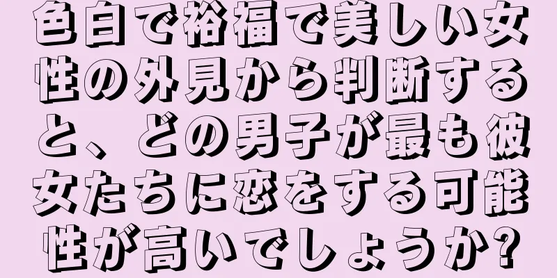 色白で裕福で美しい女性の外見から判断すると、どの男子が最も彼女たちに恋をする可能性が高いでしょうか?