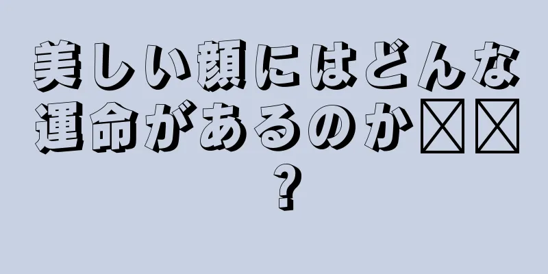 美しい顔にはどんな運命があるのか​​？