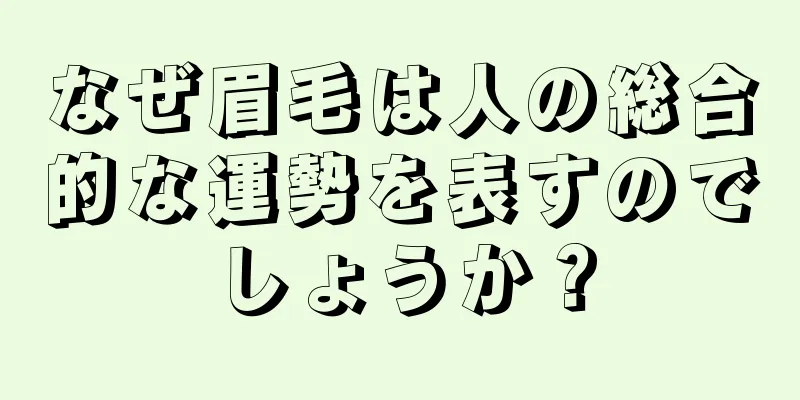 なぜ眉毛は人の総合的な運勢を表すのでしょうか？