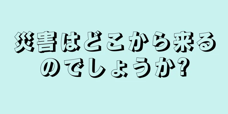 災害はどこから来るのでしょうか?