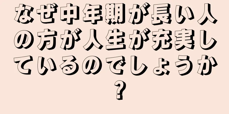 なぜ中年期が長い人の方が人生が充実しているのでしょうか？