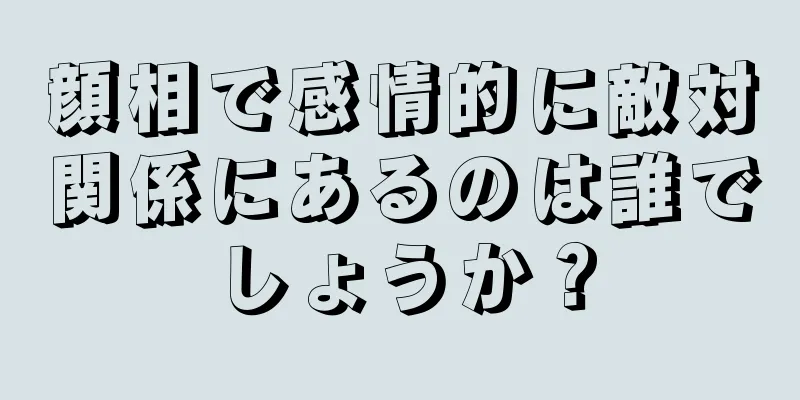 顔相で感情的に敵対関係にあるのは誰でしょうか？