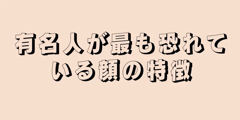 有名人が最も恐れている顔の特徴