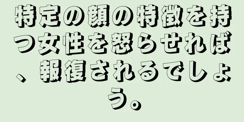 特定の顔の特徴を持つ女性を怒らせれば、報復されるでしょう。