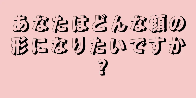 あなたはどんな顔の形になりたいですか？