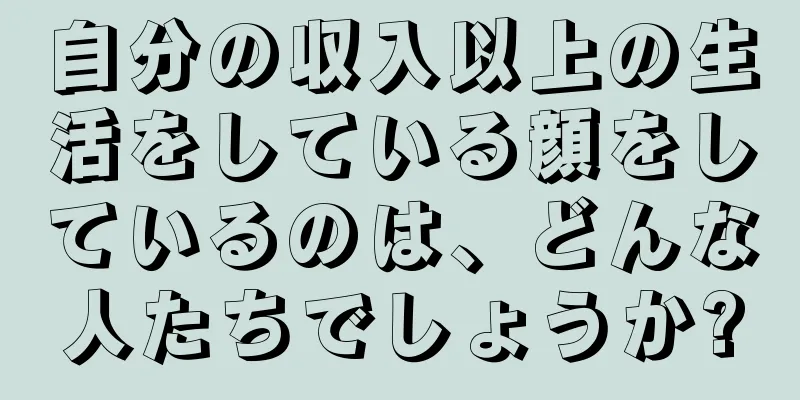 自分の収入以上の生活をしている顔をしているのは、どんな人たちでしょうか?