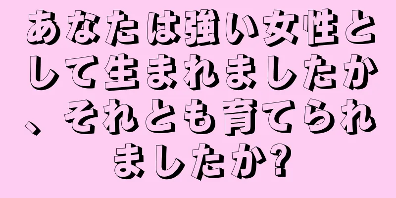 あなたは強い女性として生まれましたか、それとも育てられましたか?