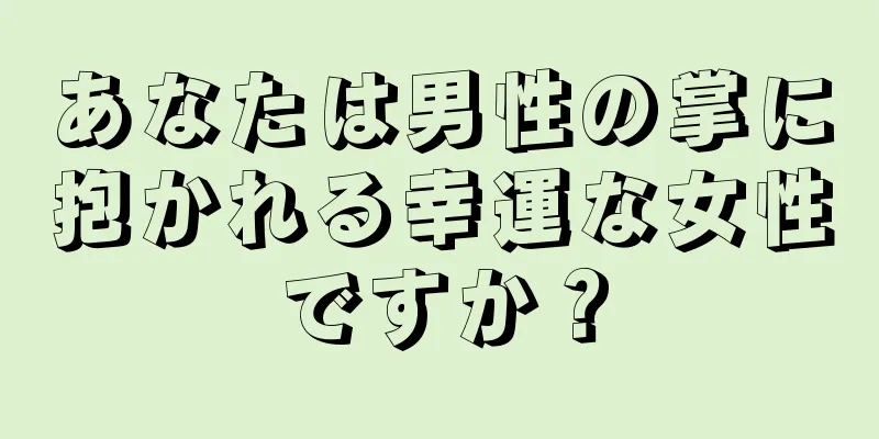 あなたは男性の掌に抱かれる幸運な女性ですか？