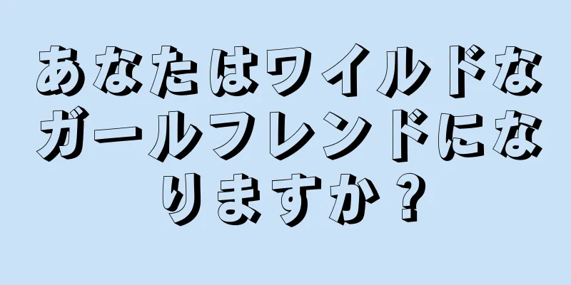 あなたはワイルドなガールフレンドになりますか？