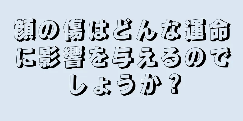 顔の傷はどんな運命に影響を与えるのでしょうか？