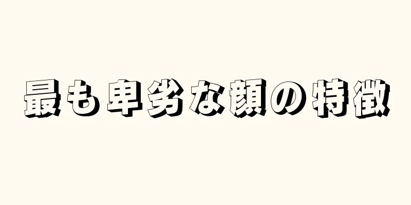 最も卑劣な顔の特徴