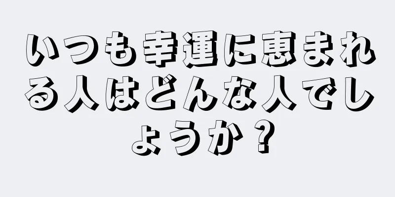 いつも幸運に恵まれる人はどんな人でしょうか？