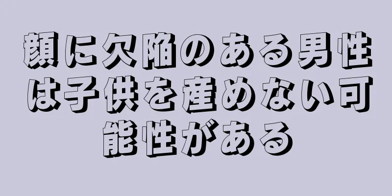 顔に欠陥のある男性は子供を産めない可能性がある