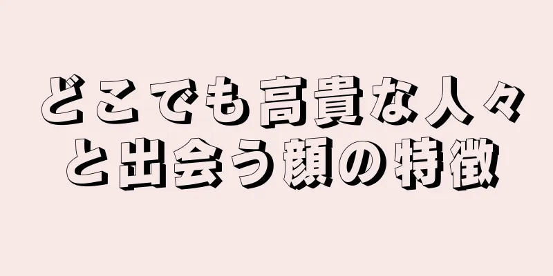 どこでも高貴な人々と出会う顔の特徴