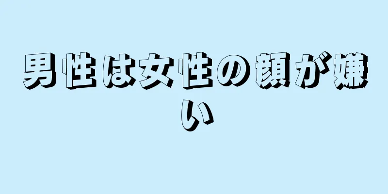 男性は女性の顔が嫌い