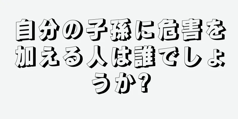 自分の子孫に危害を加える人は誰でしょうか?