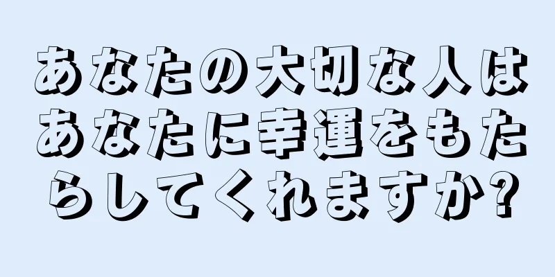 あなたの大切な人はあなたに幸運をもたらしてくれますか?