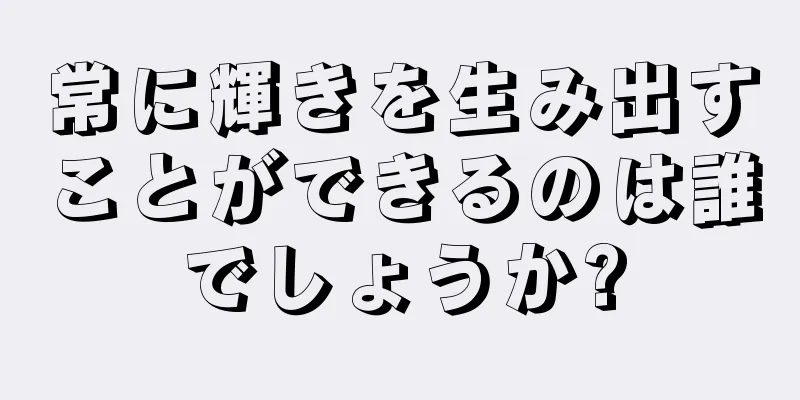 常に輝きを生み出すことができるのは誰でしょうか?