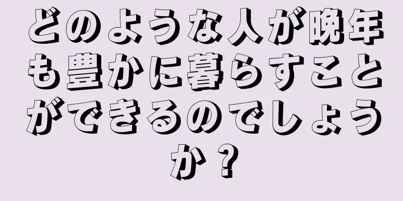 どのような人が晩年も豊かに暮らすことができるのでしょうか？