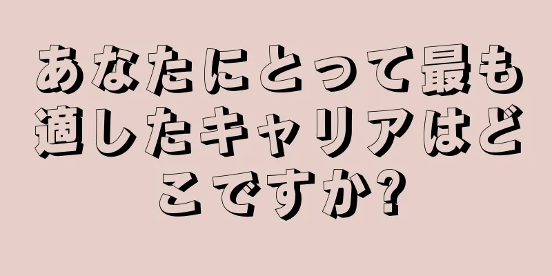 あなたにとって最も適したキャリアはどこですか?