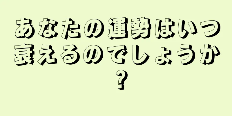 あなたの運勢はいつ衰えるのでしょうか？