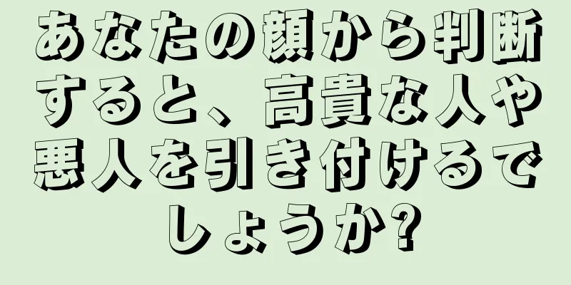 あなたの顔から判断すると、高貴な人や悪人を引き付けるでしょうか?